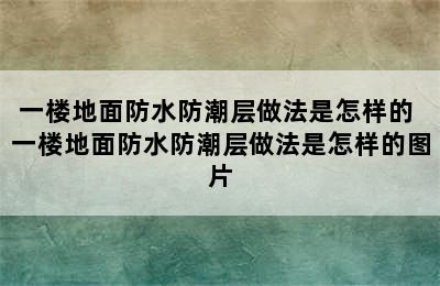 一楼地面防水防潮层做法是怎样的 一楼地面防水防潮层做法是怎样的图片